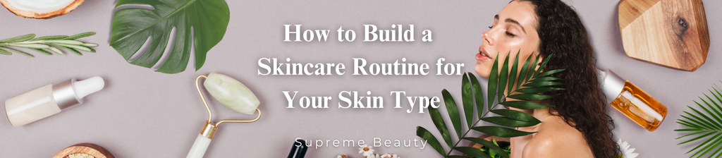 How to Build a Skincare Routine for Your Skin Type